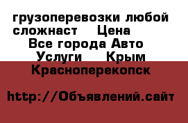 грузоперевозки любой сложнаст  › Цена ­ 100 - Все города Авто » Услуги   . Крым,Красноперекопск